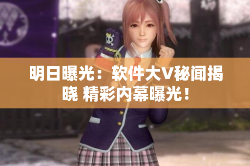 明日曝光：軟件大V秘聞揭曉 精彩內(nèi)幕曝光！