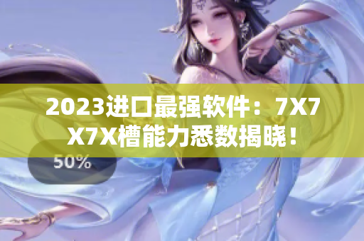 2023進口最強軟件：7X7X7X槽能力悉數(shù)揭曉！