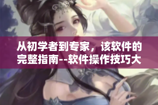從初學(xué)者到專家，該軟件的完整指南--軟件操作技巧大全
