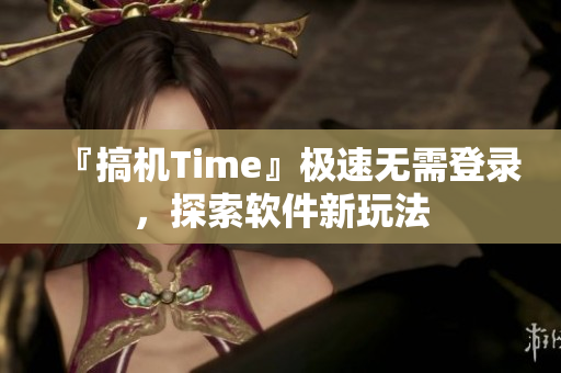 『搞機Time』極速無需登錄，探索軟件新玩法
