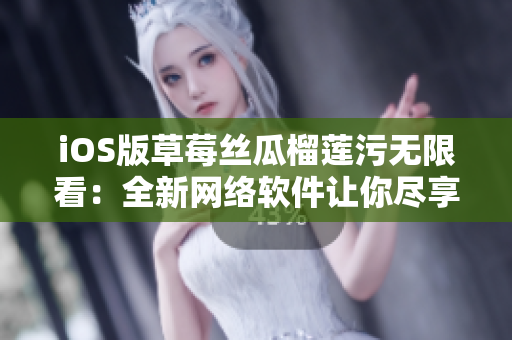 iOS版草莓絲瓜榴蓮污無限看：全新網(wǎng)絡軟件讓你盡享流暢觀影體驗