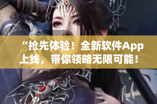 “搶先體驗(yàn)！全新軟件App上線，帶你領(lǐng)略無限可能！”