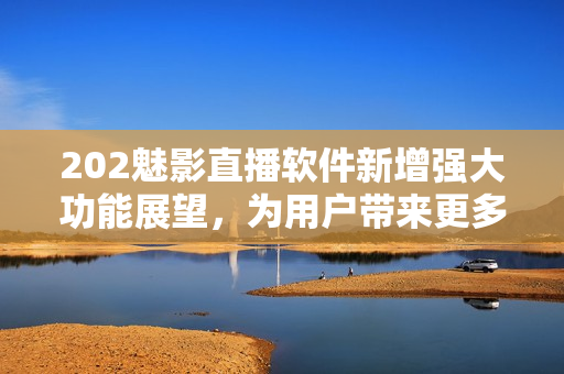 202魅影直播軟件新增強大功能展望，為用戶帶來更多驚喜與樂趣
