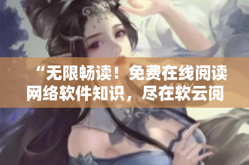 “無限暢讀！免費在線閱讀網(wǎng)絡軟件知識，盡在軟云閱讀平臺”