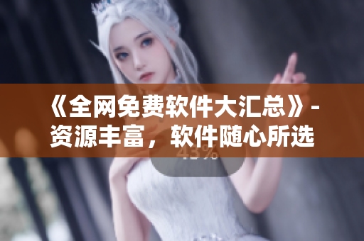 《全網(wǎng)免費(fèi)軟件大匯總》- 資源豐富，軟件隨心所選