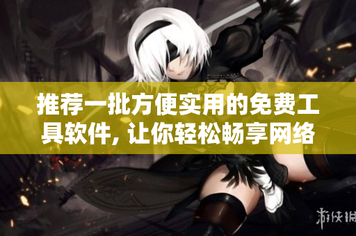 推薦一批方便實用的免費工具軟件, 讓你輕松暢享網(wǎng)絡(luò)世界