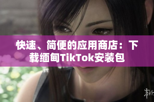 快速、簡便的應用商店：下載緬甸TikTok安裝包