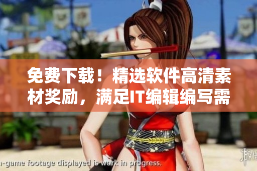 免費(fèi)下載！精選軟件高清素材獎(jiǎng)勵(lì)，滿足IT編輯編寫需求