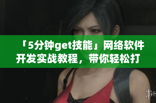 「5分鐘get技能」網(wǎng)絡(luò)軟件開發(fā)實(shí)戰(zhàn)教程，帶你輕松打造高質(zhì)量應(yīng)用！