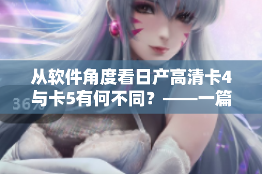 從軟件角度看日產(chǎn)高清卡4與卡5有何不同？——一篇深度剖析！