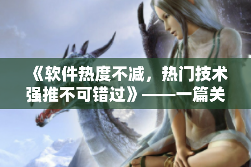 《軟件熱度不減，熱門技術(shù)強推不可錯過》——一篇關(guān)于網(wǎng)絡(luò)軟件的推薦文章