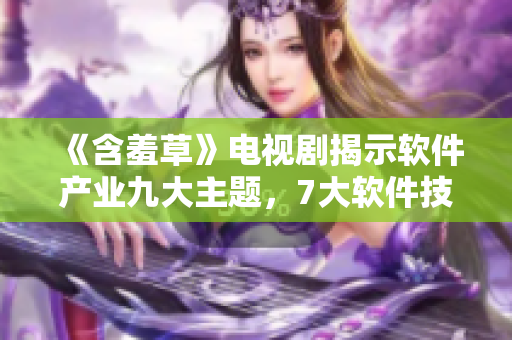 《含羞草》電視劇揭示軟件產(chǎn)業(yè)九大主題，7大軟件技能深度解析