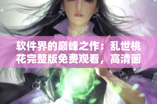軟件界的巔峰之作：亂世桃花完整版免費(fèi)觀看，高清畫質(zhì)震撼呈現(xiàn)