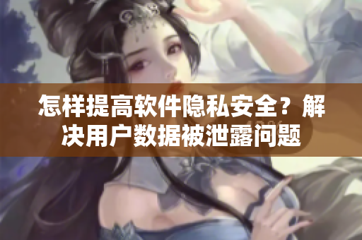 怎樣提高軟件隱私安全？解決用戶數(shù)據(jù)被泄露問題