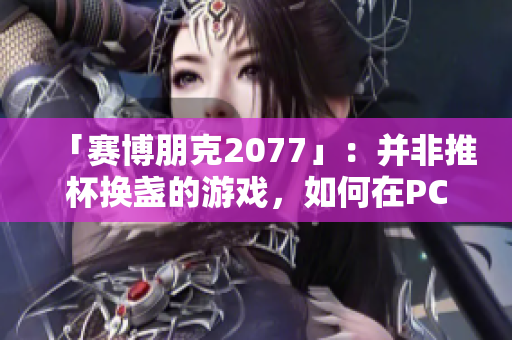「賽博朋克2077」：并非推杯換盞的游戲，如何在PC上獲得最佳游戲體驗