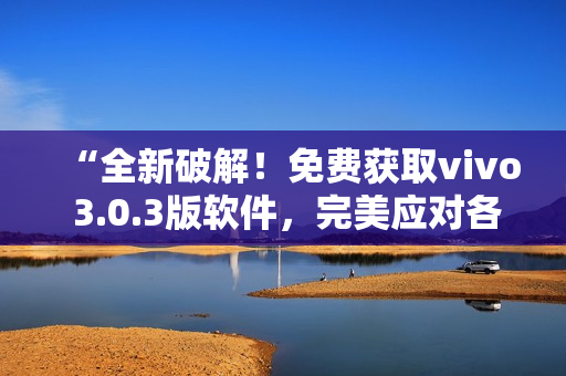 “全新破解！免費獲取vivo 3.0.3版軟件，完美應(yīng)對各類需求！”