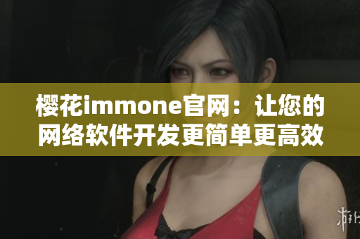 櫻花immone官網(wǎng)：讓您的網(wǎng)絡(luò)軟件開(kāi)發(fā)更簡(jiǎn)單更高效！