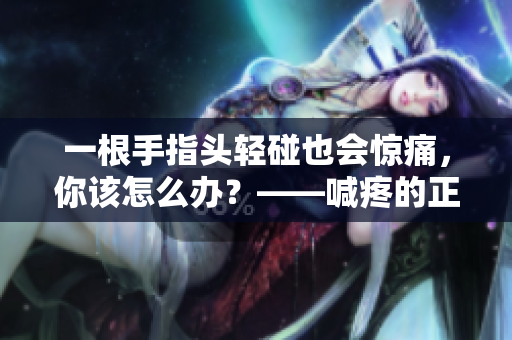一根手指頭輕碰也會驚痛，你該怎么辦？——喊疼的正確姿勢