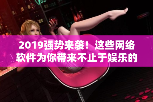 2019強(qiáng)勢來襲！這些網(wǎng)絡(luò)軟件為你帶來不止于娛樂的驚喜
