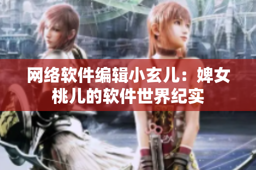 網(wǎng)絡(luò)軟件編輯小玄兒：婢女桃兒的軟件世界紀(jì)實