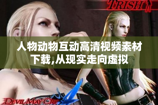 人物動物互動高清視頻素材下載,從現實走向虛擬