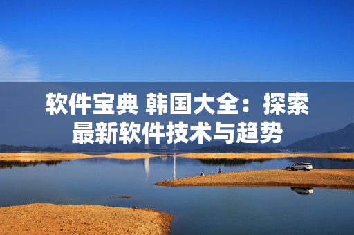 軟件寶典 韓國大全：探索最新軟件技術(shù)與趨勢