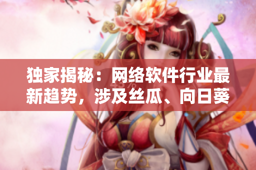 獨家揭秘：網(wǎng)絡軟件行業(yè)最新趨勢，涉及絲瓜、向日葵、草莓、芭樂和黃瓜！