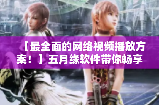 【最全面的網(wǎng)絡(luò)視頻播放方案！】五月緣軟件帶你暢享4K高清影音！