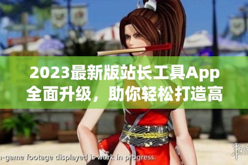 2023最新版站長(zhǎng)工具App全面升級(jí)，助你輕松打造高效軟件！
