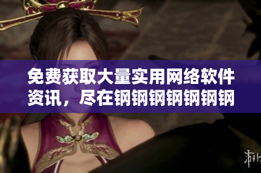 免費獲取大量實用網(wǎng)絡軟件資訊，盡在鋼鋼鋼鋼鋼鋼鋼好多軟件。