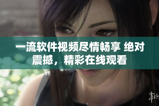 一流軟件視頻盡情暢享 絕對(duì)震撼，精彩在線(xiàn)觀看