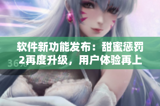 軟件新功能發(fā)布：甜蜜懲罰2再度升級，用戶體驗再上新臺階