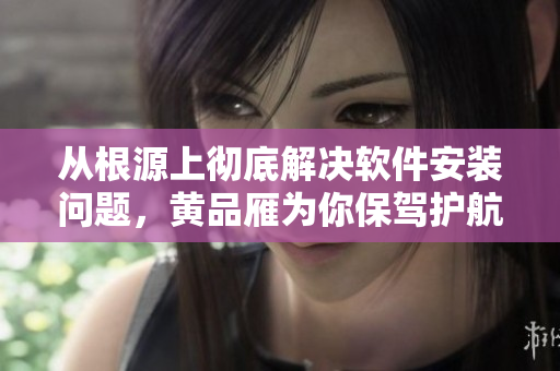 從根源上徹底解決軟件安裝問題，黃品雁為你保駕護航