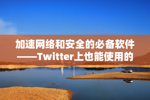 加速網(wǎng)絡和安全的必備軟件——Twitter上也能使用的VPN