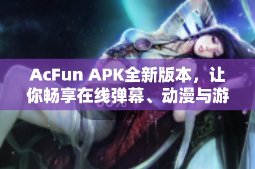AcFun APK全新版本，讓你暢享在線彈幕、動(dòng)漫與游戲體驗(yàn)