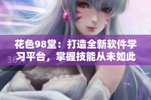 花色98堂：打造全新軟件學習平臺，掌握技能從未如此簡單