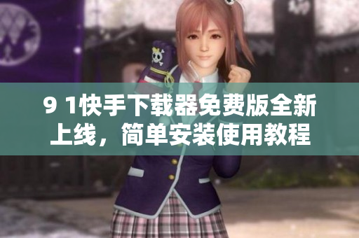 9 1快手下載器免費(fèi)版全新上線，簡(jiǎn)單安裝使用教程