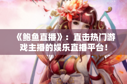 《鮑魚直播》：直擊熱門游戲主播的娛樂(lè)直播平臺(tái)！