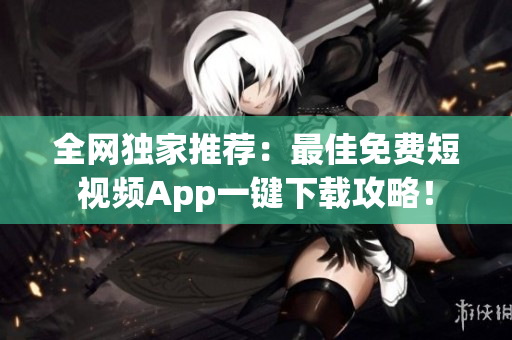 全網(wǎng)獨(dú)家推薦：最佳免費(fèi)短視頻App一鍵下載攻略！