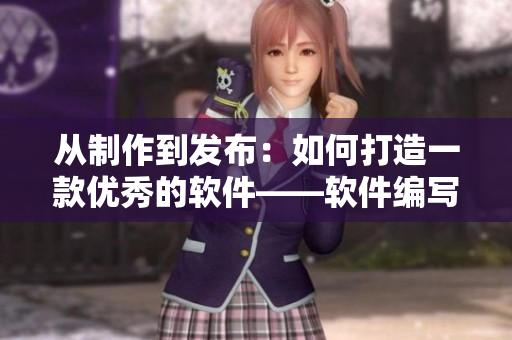 從制作到發(fā)布：如何打造一款優(yōu)秀的軟件——軟件編寫經(jīng)驗分享