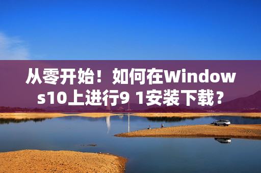 從零開(kāi)始！如何在Windows10上進(jìn)行9 1安裝下載？