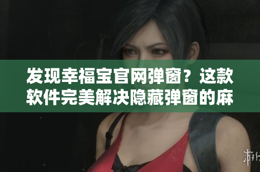發(fā)現(xiàn)幸福寶官網(wǎng)彈窗？這款軟件完美解決隱藏彈窗的麻煩問題！