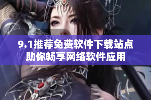 9.1推薦免費(fèi)軟件下載站點(diǎn)助你暢享網(wǎng)絡(luò)軟件應(yīng)用