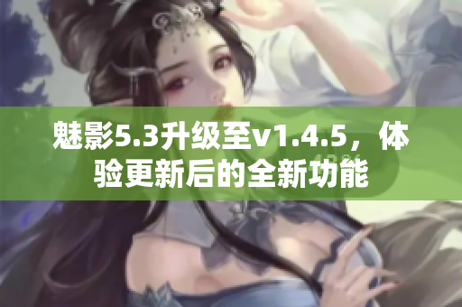 魅影5.3升級(jí)至v1.4.5，體驗(yàn)更新后的全新功能