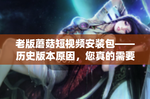 老版蘑菇短視頻安裝包——?dú)v史版本原因，您真的需要安裝它嗎？