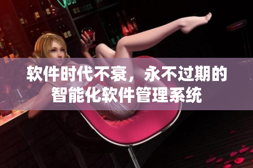 軟件時(shí)代不衰，永不過(guò)期的智能化軟件管理系統(tǒng)