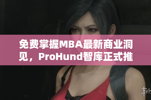 免費(fèi)掌握MBA最新商業(yè)洞見(jiàn)，ProHund智庫(kù)正式推出中國(guó)免費(fèi)版