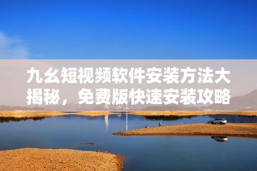 九幺短視頻軟件安裝方法大揭秘，免費(fèi)版快速安裝攻略共享