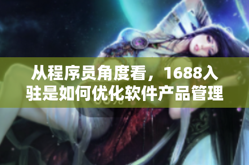 從程序員角度看，1688入駐是如何優(yōu)化軟件產(chǎn)品管理的？