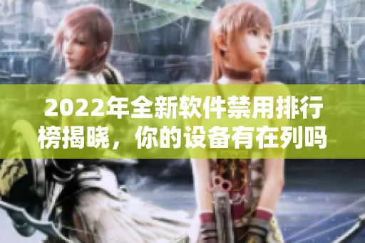 2022年全新軟件禁用排行榜揭曉，你的設(shè)備有在列嗎？
